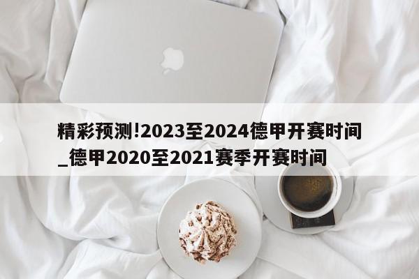 精彩预测!2023至2024德甲开赛时间_德甲2020至2021赛季开赛时间