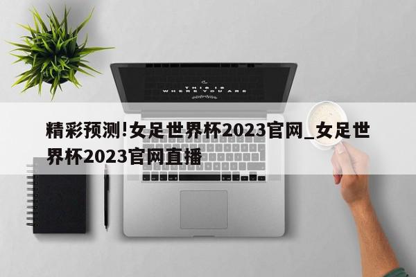 精彩预测!女足世界杯2023官网_女足世界杯2023官网直播