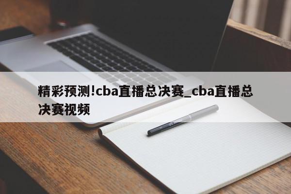 精彩预测!cba直播总决赛_cba直播总决赛视频