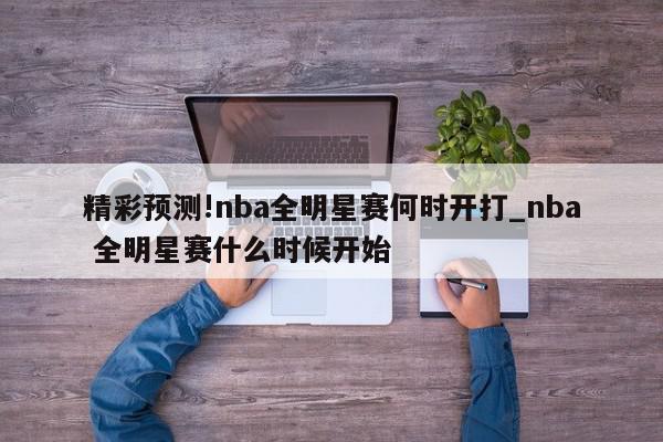 精彩预测!nba全明星赛何时开打_nba 全明星赛什么时候开始