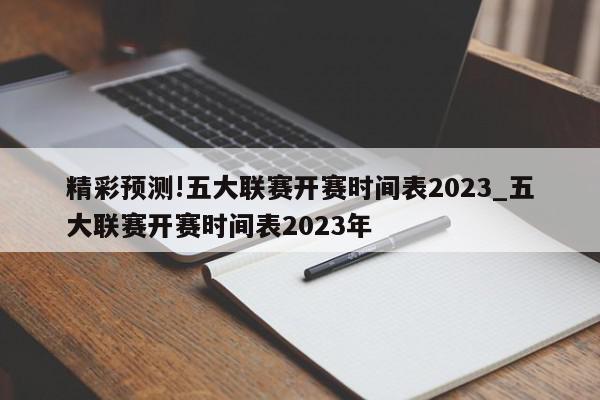 精彩预测!五大联赛开赛时间表2023_五大联赛开赛时间表2023年