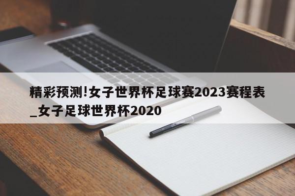 精彩预测!女子世界杯足球赛2023赛程表_女子足球世界杯2020