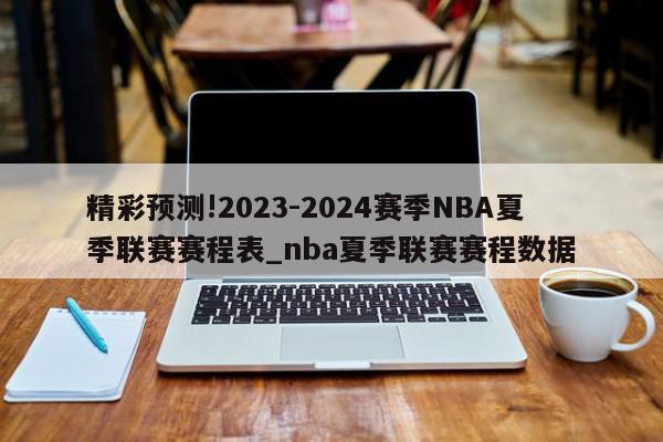 精彩预测!2023-2024赛季NBA夏季联赛赛程表_nba夏季联赛赛程数据