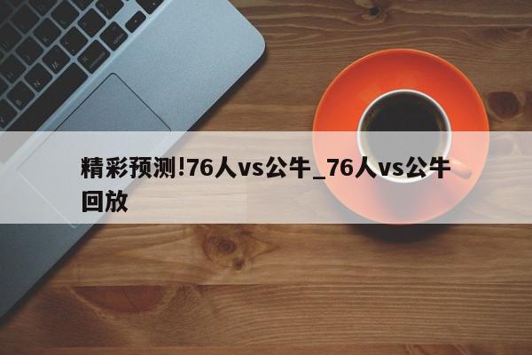 精彩预测!76人vs公牛_76人vs公牛回放