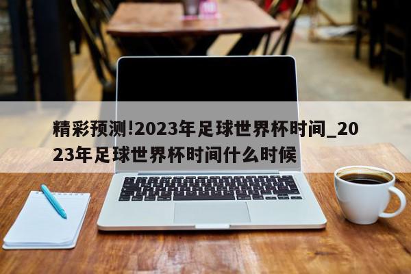 精彩预测!2023年足球世界杯时间_2023年足球世界杯时间什么时候