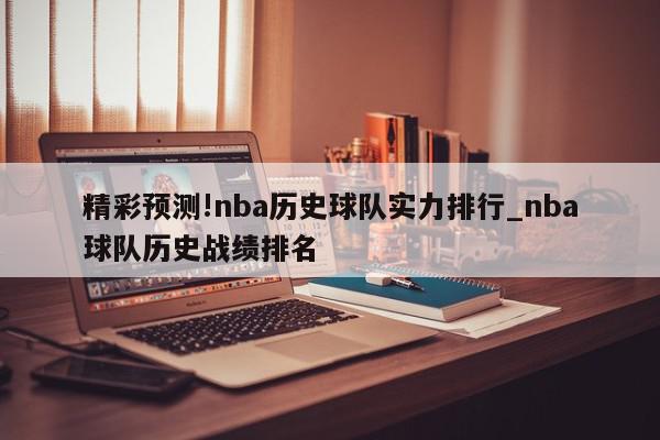 精彩预测!nba历史球队实力排行_nba球队历史战绩排名