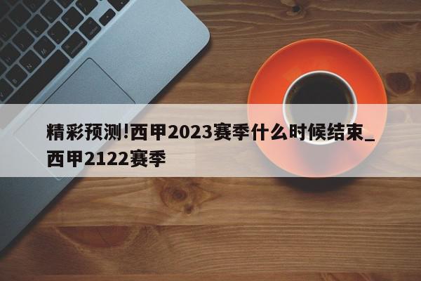 精彩预测!西甲2023赛季什么时候结束_西甲2122赛季