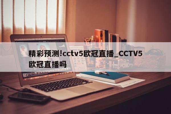 精彩预测!cctv5欧冠直播_CCTV5欧冠直播吗