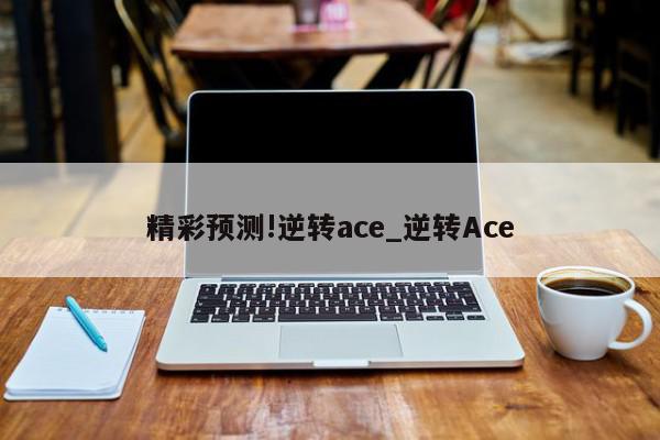 精彩预测!逆转ace_逆转Ace