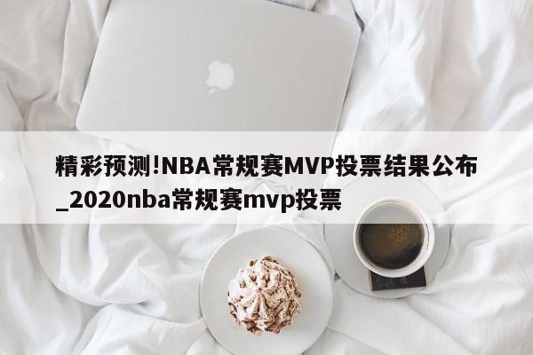 精彩预测!NBA常规赛MVP投票结果公布_2020nba常规赛mvp投票