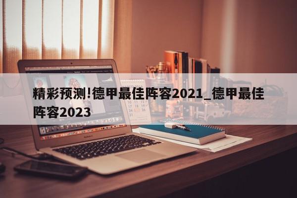 精彩预测!德甲最佳阵容2021_德甲最佳阵容2023