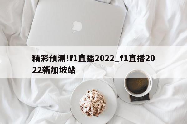 精彩预测!f1直播2022_f1直播2022新加坡站