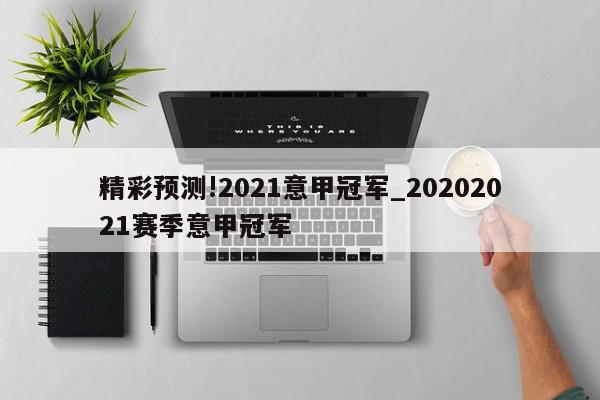 精彩预测!2021意甲冠军_20202021赛季意甲冠军