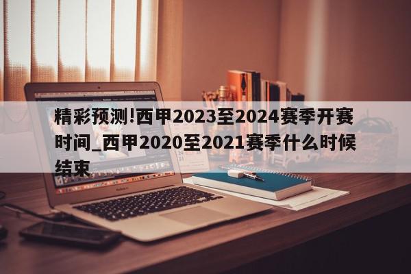 精彩预测!西甲2023至2024赛季开赛时间_西甲2020至2021赛季什么时候结束