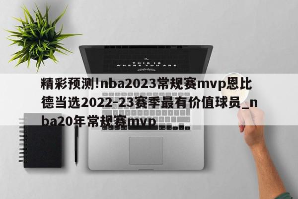 精彩预测!nba2023常规赛mvp恩比德当选2022-23赛季最有价值球员_nba20年常规赛mvp