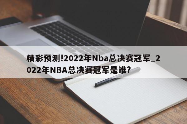 精彩预测!2022年Nba总决赛冠军_2022年NBA总决赛冠军是谁?