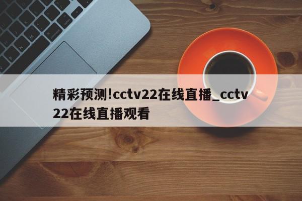 精彩预测!cctv22在线直播_cctv22在线直播观看