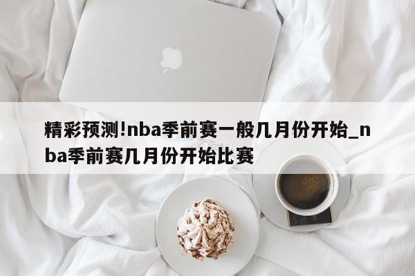 精彩预测!nba季前赛一般几月份开始_nba季前赛几月份开始比赛