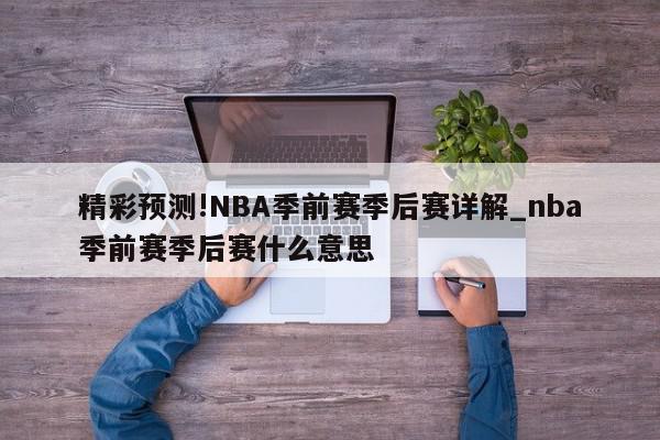 精彩预测!NBA季前赛季后赛详解_nba季前赛季后赛什么意思