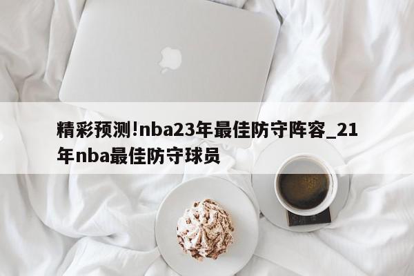 精彩预测!nba23年最佳防守阵容_21年nba最佳防守球员