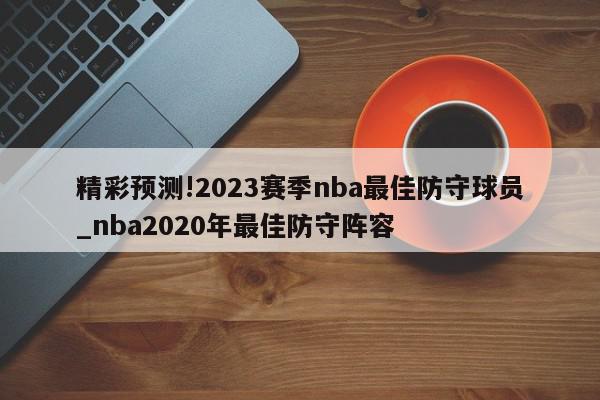 精彩预测!2023赛季nba最佳防守球员_nba2020年最佳防守阵容