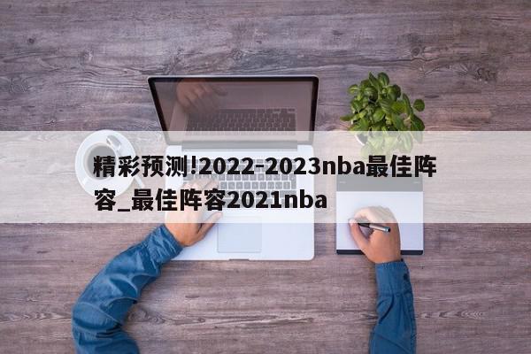 精彩预测!2022-2023nba最佳阵容_最佳阵容2021nba