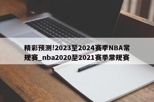 精彩预测!2023至2024赛季NBA常规赛_nba2020至2021赛季常规赛