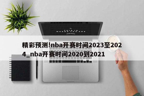 精彩预测!nba开赛时间2023至2024_nba开赛时间2020到2021