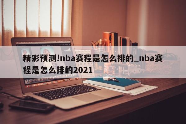 精彩预测!nba赛程是怎么排的_nba赛程是怎么排的2021