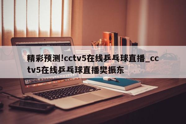 精彩预测!cctv5在线乒乓球直播_cctv5在线乒乓球直播樊振东