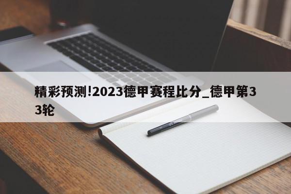 精彩预测!2023德甲赛程比分_德甲第33轮