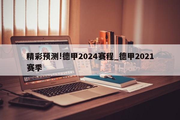 精彩预测!德甲2024赛程_德甲2021赛季