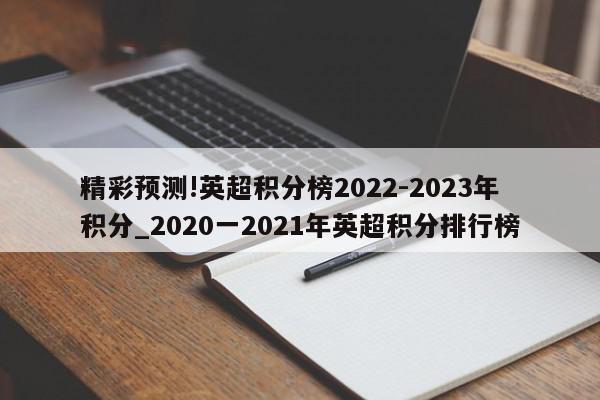 精彩预测!英超积分榜2022-2023年积分_2020一2021年英超积分排行榜