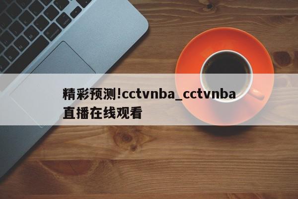 精彩预测!cctvnba_cctvnba直播在线观看