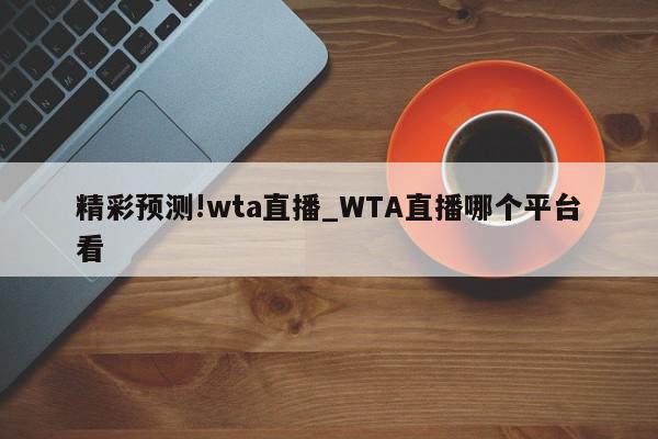 精彩预测!wta直播_WTA直播哪个平台看