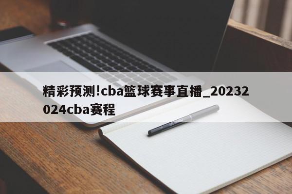 精彩预测!cba篮球赛事直播_20232024cba赛程