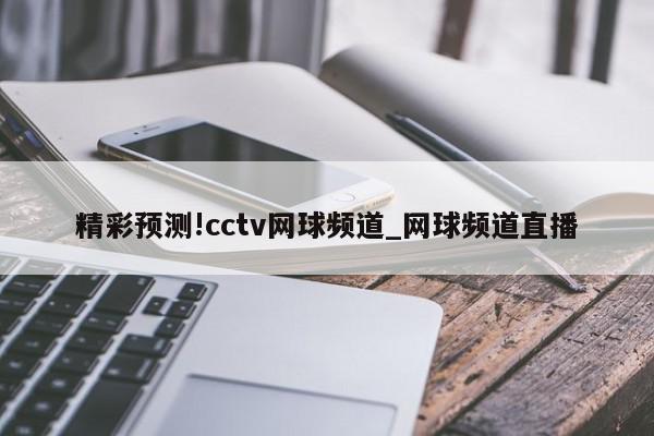 精彩预测!cctv网球频道_网球频道直播