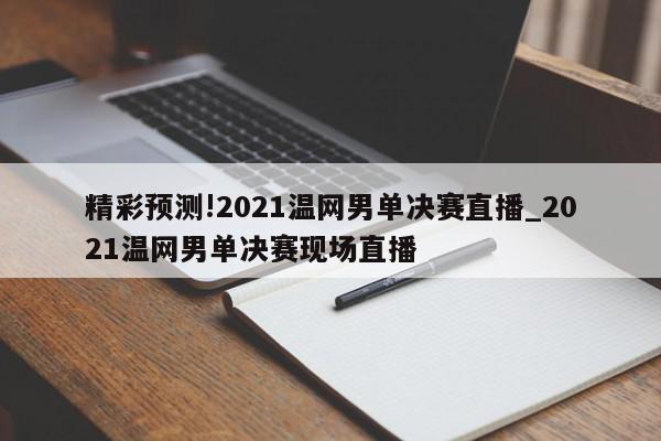 精彩预测!2021温网男单决赛直播_2021温网男单决赛现场直播