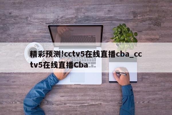 精彩预测!cctv5在线直播cba_cctv5在线直播Cba