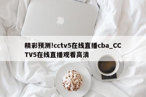 精彩预测!cctv5在线直播cba_CCTV5在线直播观看高清