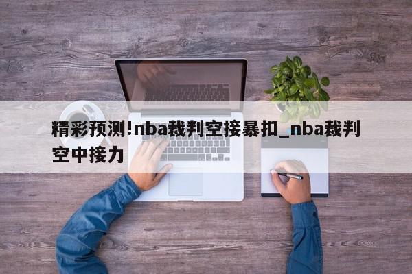 精彩预测!nba裁判空接暴扣_nba裁判空中接力