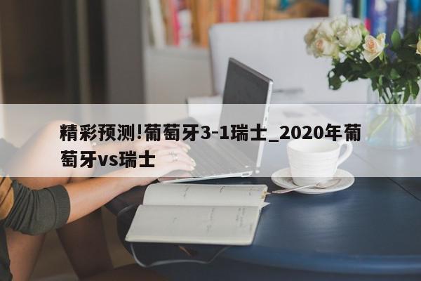 精彩预测!葡萄牙3-1瑞士_2020年葡萄牙vs瑞士