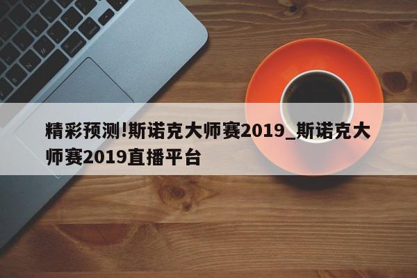 精彩预测!斯诺克大师赛2019_斯诺克大师赛2019直播平台