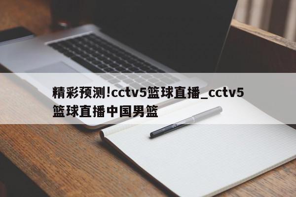 精彩预测!cctv5篮球直播_cctv5篮球直播中国男篮