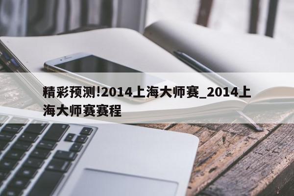 精彩预测!2014上海大师赛_2014上海大师赛赛程